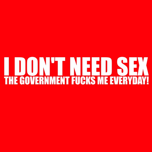 I don’t need sex, because the government fucks me everyday